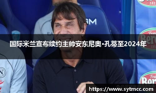 国际米兰宣布续约主帅安东尼奥·孔蒂至2024年