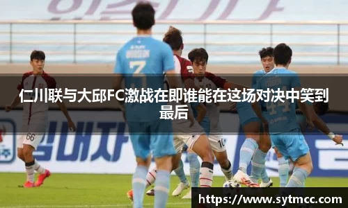 仁川联与大邱FC激战在即谁能在这场对决中笑到最后