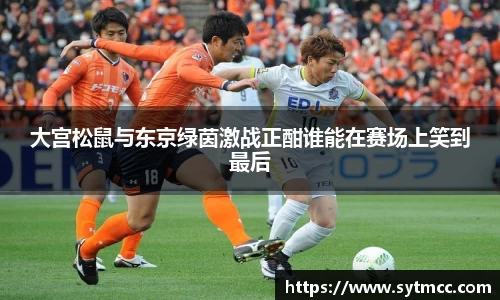 大宫松鼠与东京绿茵激战正酣谁能在赛场上笑到最后