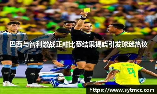 巴西与智利激战正酣比赛结果揭晓引发球迷热议