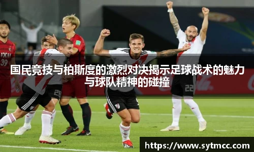 国民竞技与柏斯度的激烈对决揭示足球战术的魅力与球队精神的碰撞