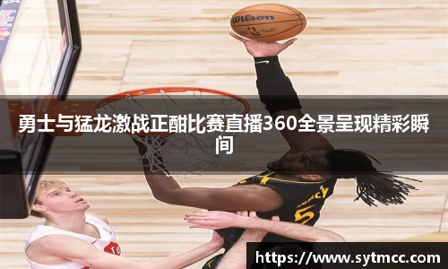 勇士与猛龙激战正酣比赛直播360全景呈现精彩瞬间