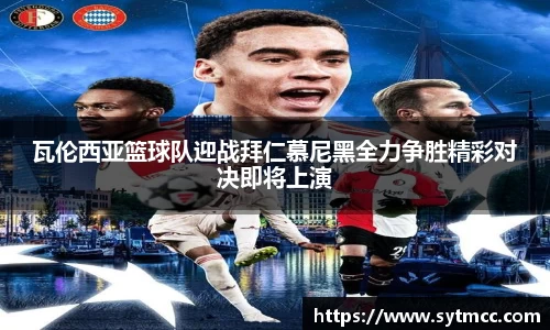 瓦伦西亚篮球队迎战拜仁慕尼黑全力争胜精彩对决即将上演