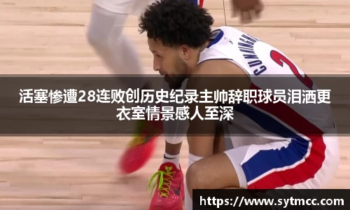 活塞惨遭28连败创历史纪录主帅辞职球员泪洒更衣室情景感人至深