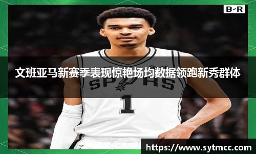文班亚马新赛季表现惊艳场均数据领跑新秀群体