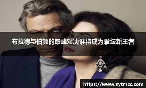 布拉德与伯顿的巅峰对决谁将成为拳坛新王者