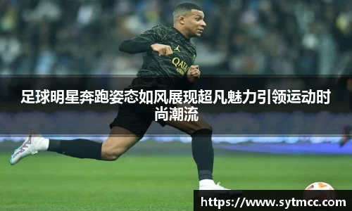 足球明星奔跑姿态如风展现超凡魅力引领运动时尚潮流