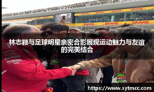 林志颖与足球明星亲密合影展现运动魅力与友谊的完美结合