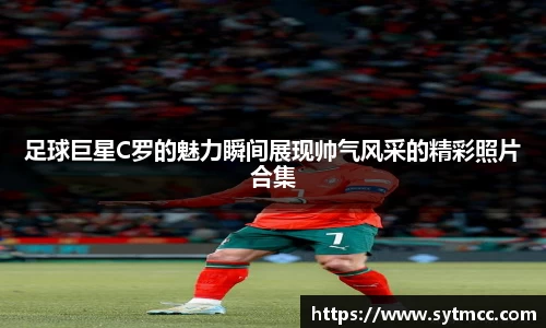 足球巨星C罗的魅力瞬间展现帅气风采的精彩照片合集