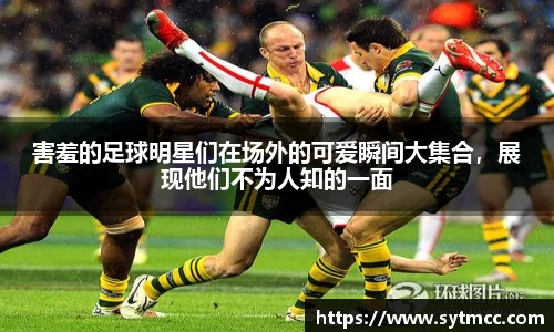 害羞的足球明星们在场外的可爱瞬间大集合，展现他们不为人知的一面