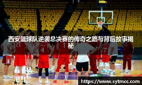 西安篮球队逆袭总决赛的传奇之路与背后故事揭秘