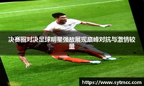 决赛圈对决足球明星强敌展现巅峰对抗与激情较量