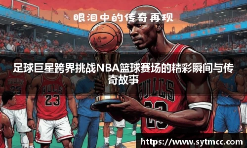 足球巨星跨界挑战NBA篮球赛场的精彩瞬间与传奇故事